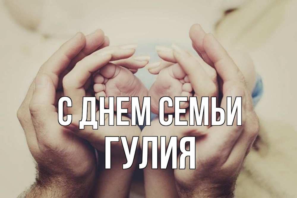 Открытка на каждый день с именем, Гулия С днем семьи Семья, малыш, руки Прикольная открытка с пожеланием онлайн скачать бесплатно 