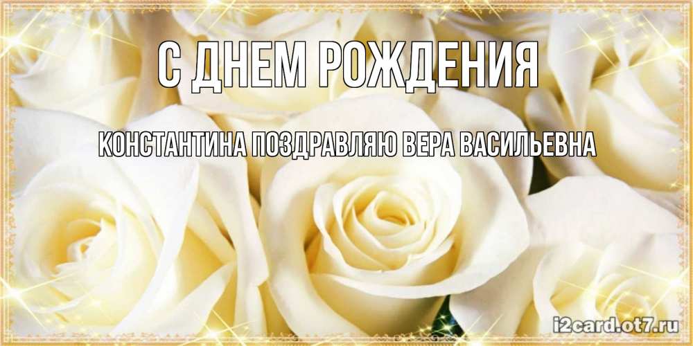 Открытка на каждый день с именем, КОНСТАНТИНА-Поздравляю-ВЕРА-ВАСИЛЬЕВНА С днем рождения розочки белого цвета на открытке Прикольная открытка с пожеланием онлайн скачать бесплатно 