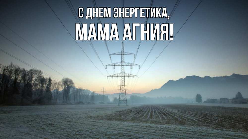 Открытка на каждый день с именем, Мама-Агния С днем энергетика поле ЛЭП Прикольная открытка с пожеланием онлайн скачать бесплатно 