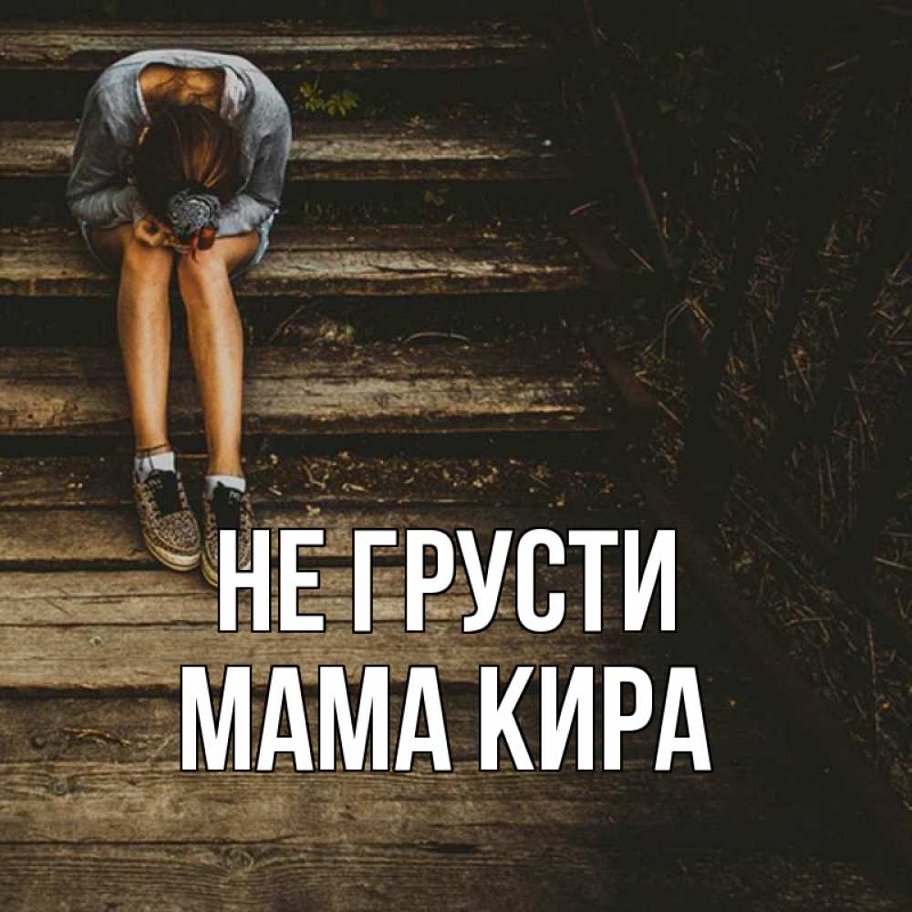 Открытка на каждый день с именем, Мама-Кира Не грусти девушка сидит на деревянных ступеньках Прикольная открытка с пожеланием онлайн скачать бесплатно 