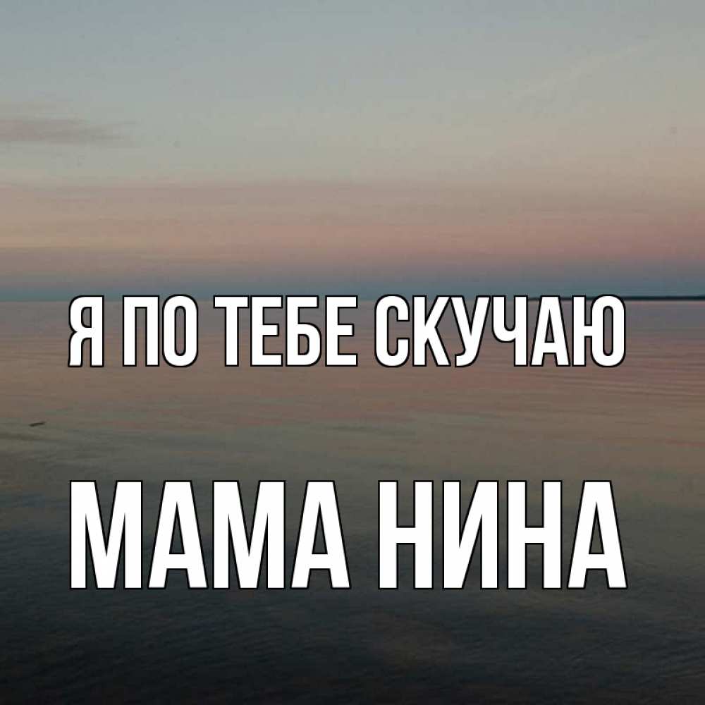 Открытка на каждый день с именем, Мама-Нина Я по тебе скучаю пусто Прикольная открытка с пожеланием онлайн скачать бесплатно 