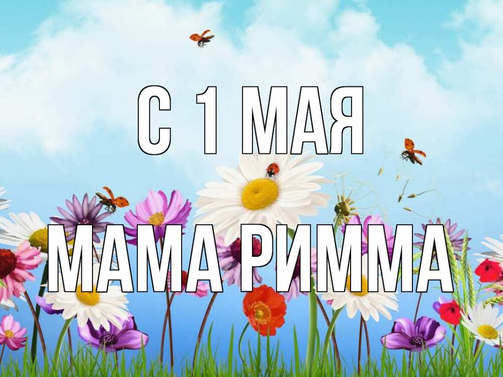 Открытка на каждый день с именем, Мама-Римма С 1 мая С 1 мая Прикольная открытка с пожеланием онлайн скачать бесплатно 