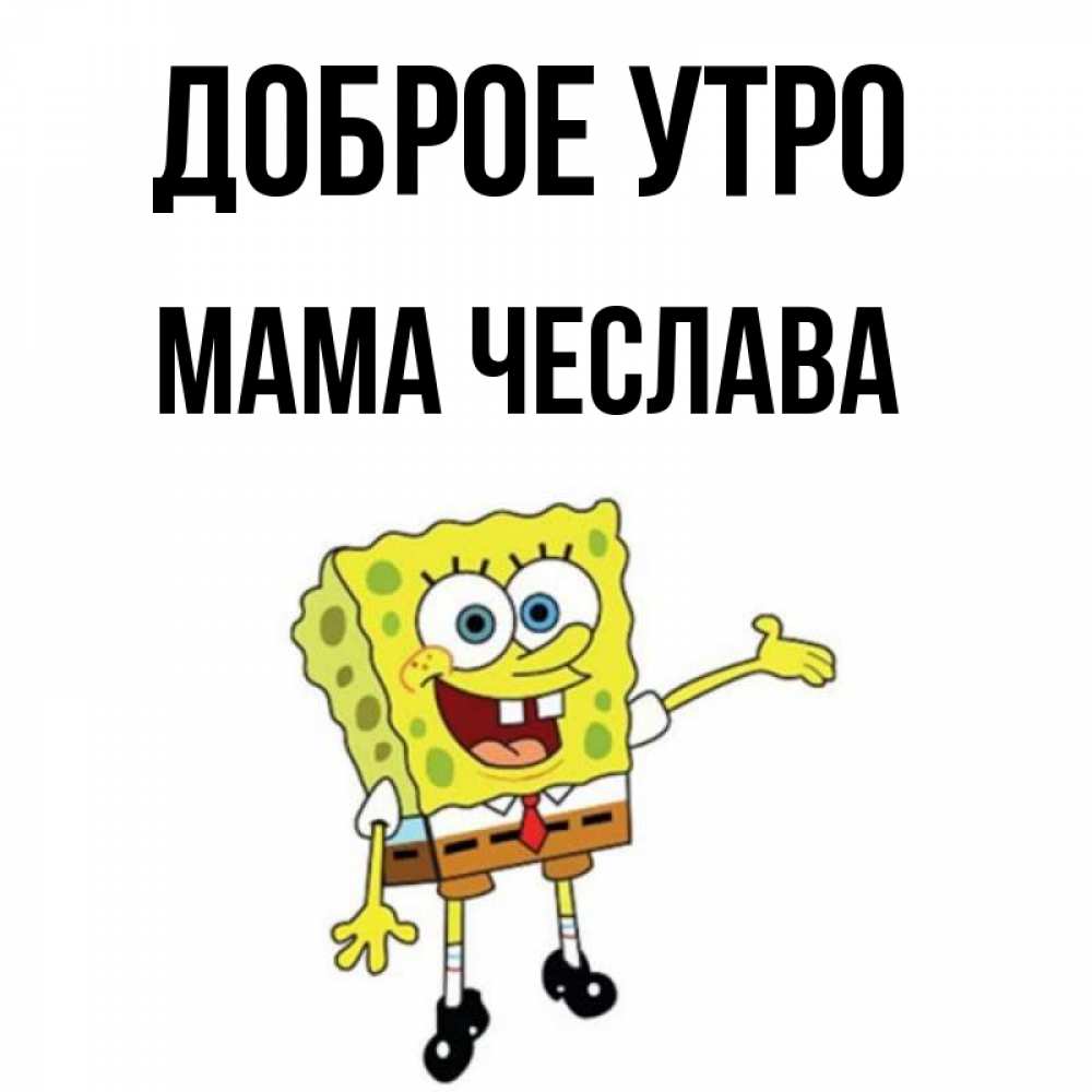 Открытка на каждый день с именем, Мама-Чеслава Доброе утро губка боб улыбается Прикольная открытка с пожеланием онлайн скачать бесплатно 