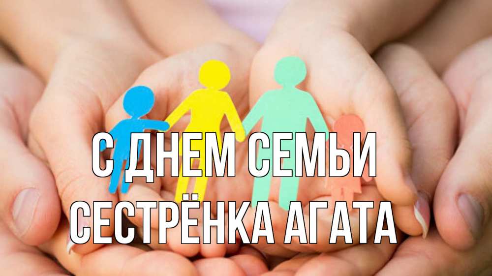 Открытка на каждый день с именем, Сестрёнка-Агата С днем семьи Руки, бумага, семья Прикольная открытка с пожеланием онлайн скачать бесплатно 