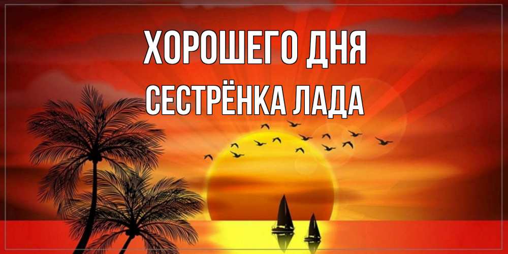 Открытка на каждый день с именем, Сестрёнка-Лада Хорошего дня открытки с пожеланиями хорошего дня Прикольная открытка с пожеланием онлайн скачать бесплатно 