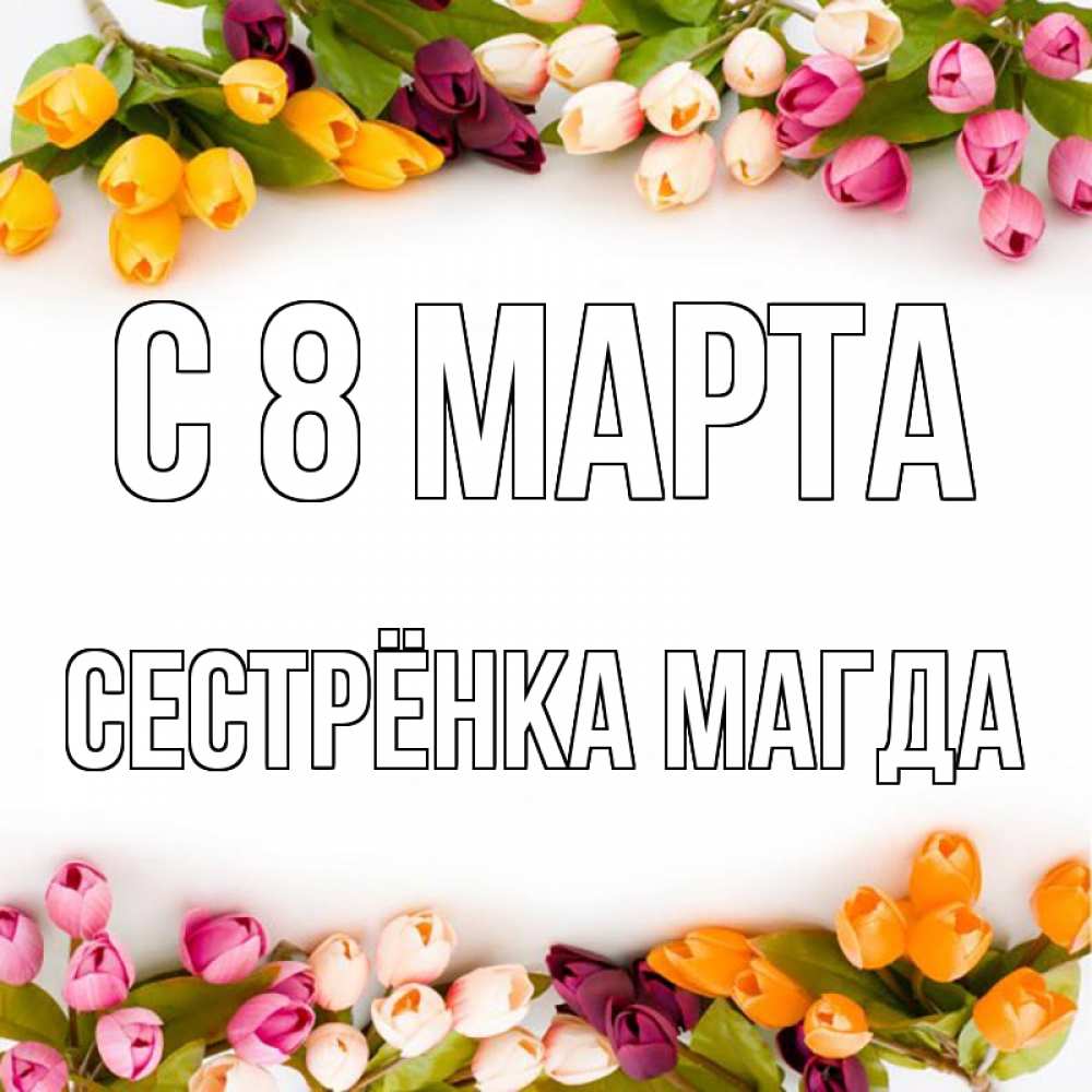 Открытка на каждый день с именем, Сестрёнка-Магда С 8 марта весна март Прикольная открытка с пожеланием онлайн скачать бесплатно 