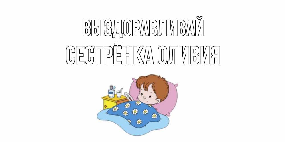 Открытка на каждый день с именем, Сестрёнка-Оливия Выздоравливай не болейте дети Прикольная открытка с пожеланием онлайн скачать бесплатно 