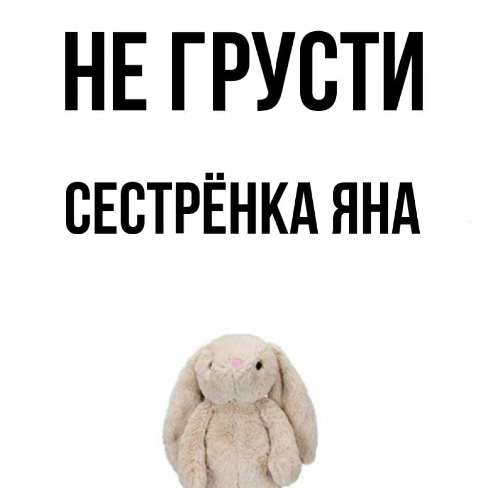 Открытка на каждый день с именем, Сестрёнка-Яна Не грусти детская игрушка зайчика Прикольная открытка с пожеланием онлайн скачать бесплатно 