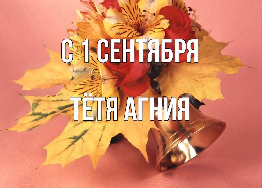 Открытка на каждый день с именем, Тётя-Агния С 1 сентября колокольчик, желтые листья Прикольная открытка с пожеланием онлайн скачать бесплатно 