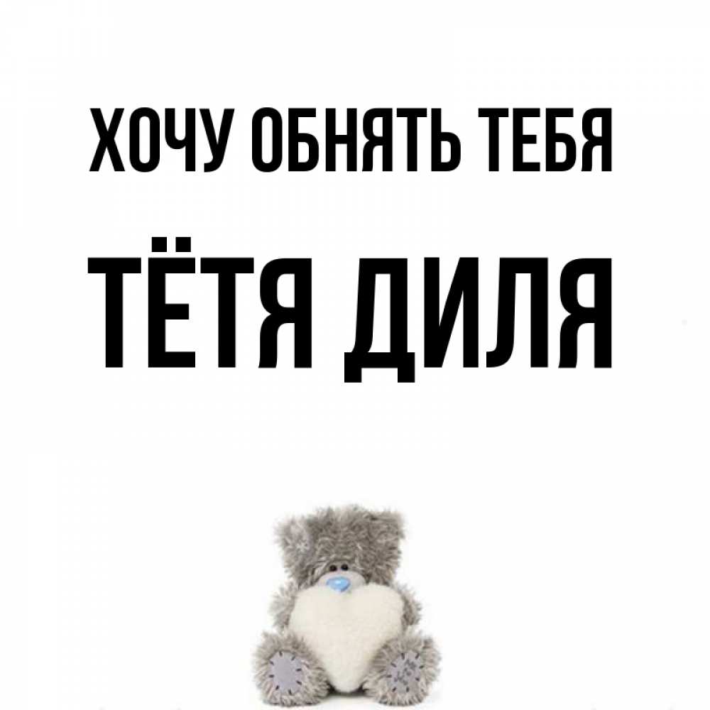 Открытка на каждый день с именем, Тётя-Диля Хочу обнять тебя медвежонок с сердечком белого цвета Прикольная открытка с пожеланием онлайн скачать бесплатно 