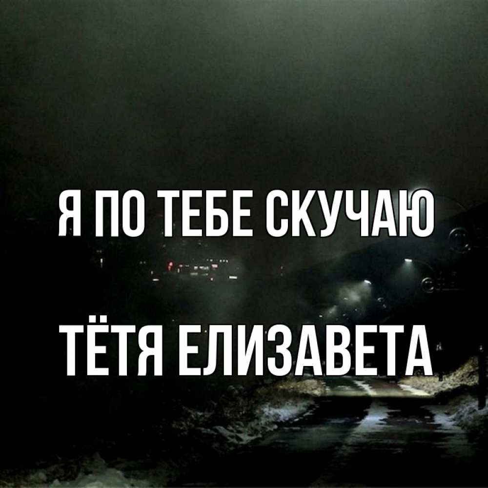 Открытка на каждый день с именем, Тётя-Елизавета Я по тебе скучаю окраина города Прикольная открытка с пожеланием онлайн скачать бесплатно 
