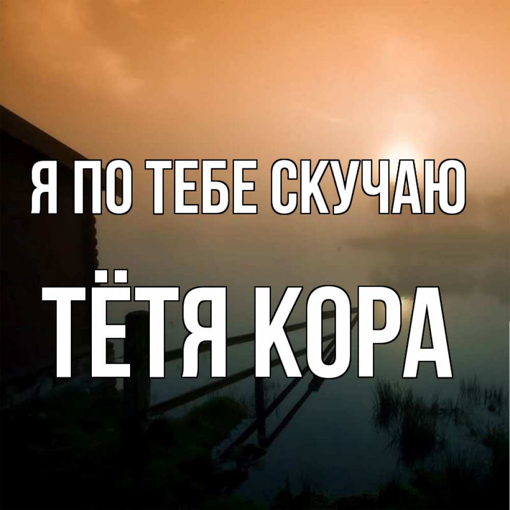 Открытка на каждый день с именем, Тётя-Кора Я по тебе скучаю приходи ко мне на чай Прикольная открытка с пожеланием онлайн скачать бесплатно 