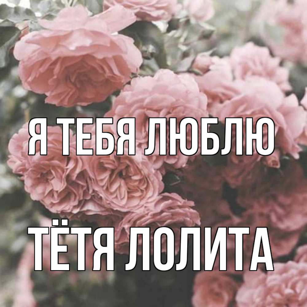 Открытка на каждый день с именем, Тётя-Лолита Я тебя люблю розы 3 Прикольная открытка с пожеланием онлайн скачать бесплатно 