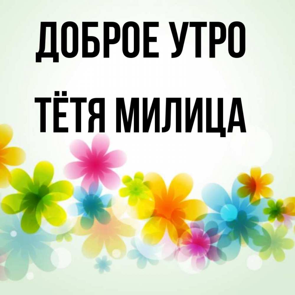 Открытка на каждый день с именем, Тётя-Милица Доброе утро позитивные цветочки Прикольная открытка с пожеланием онлайн скачать бесплатно 