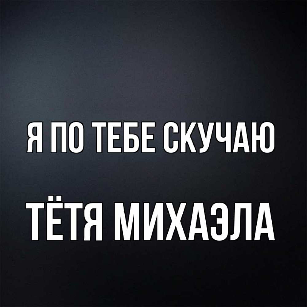 Открытка на каждый день с именем, Тётя-Михаэла Я по тебе скучаю с подписью Прикольная открытка с пожеланием онлайн скачать бесплатно 