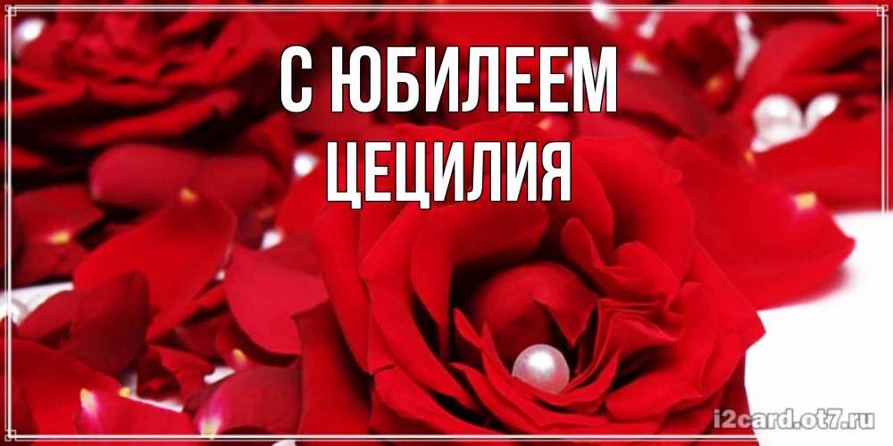 Открытка на каждый день с именем, Цецилия С юбилеем роза с жемчужиной на открытке для любимых Прикольная открытка с пожеланием онлайн скачать бесплатно 