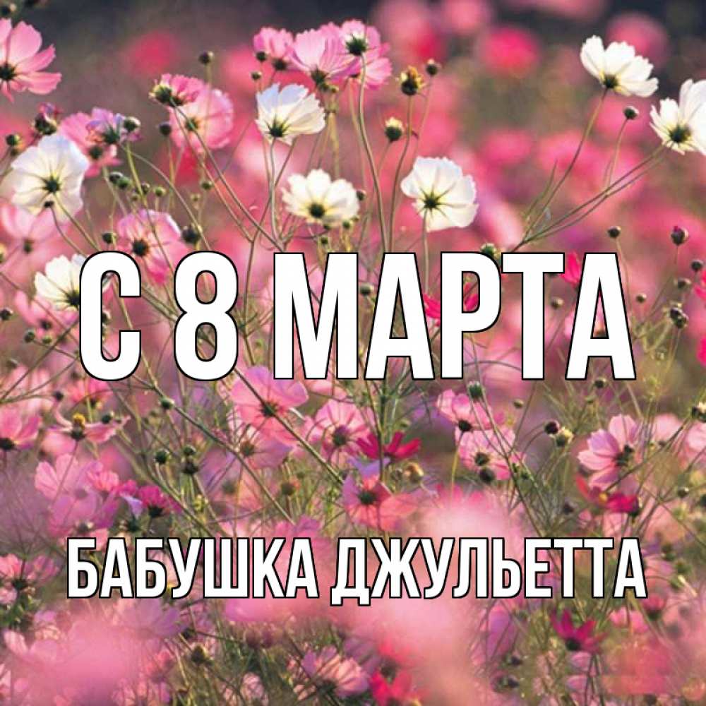 Открытка на каждый день с именем, Бабушка-Джульетта С 8 МАРТА красиво 1 Прикольная открытка с пожеланием онлайн скачать бесплатно 