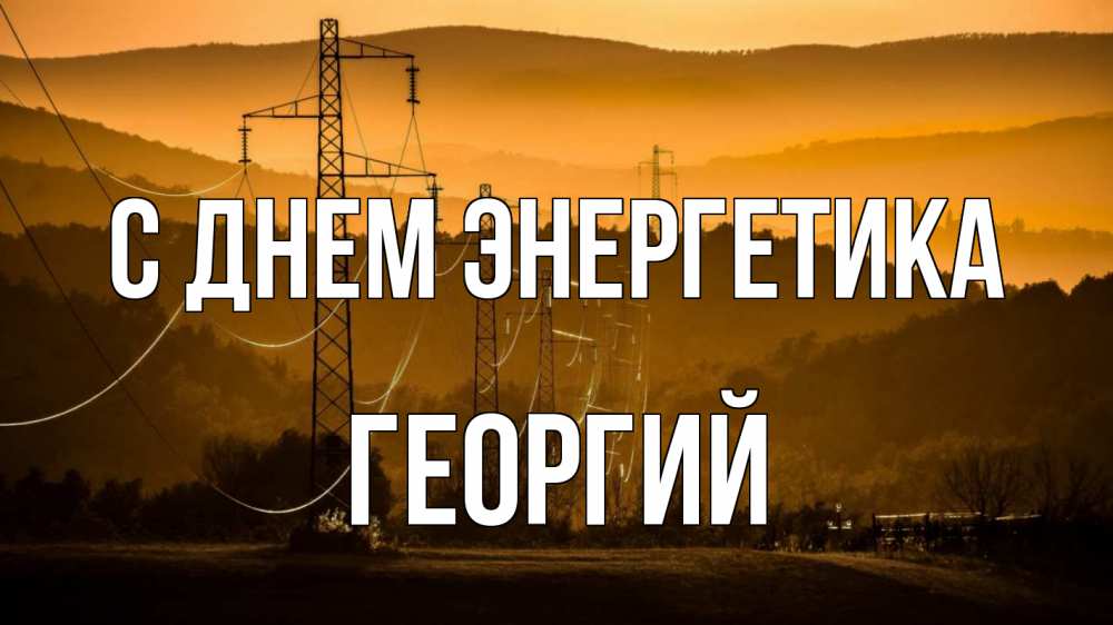 Открытка на каждый день с именем, Георгий С днем энергетика ЛЭП провода горы закат Прикольная открытка с пожеланием онлайн скачать бесплатно 