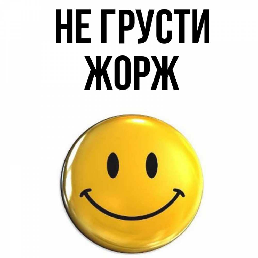 Открытка на каждый день с именем, Жорж Не грусти желаем всем позитива Прикольная открытка с пожеланием онлайн скачать бесплатно 