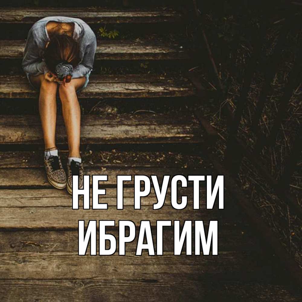 Открытка на каждый день с именем, Ибрагим Не грусти девушка сидит на деревянных ступеньках Прикольная открытка с пожеланием онлайн скачать бесплатно 