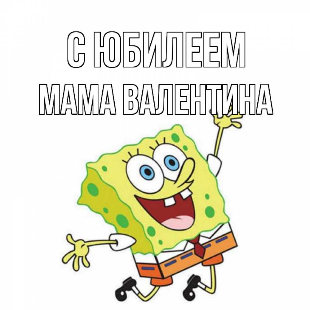 Открытка на каждый день с именем, Мама-Валентина С юбилеем губка боб Прикольная открытка с пожеланием онлайн скачать бесплатно 