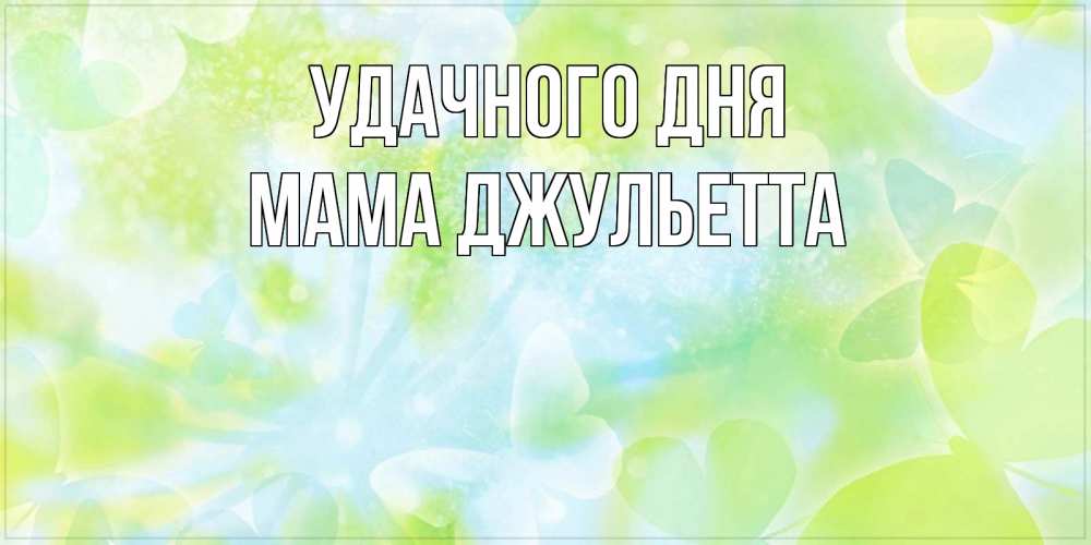 Открытка на каждый день с именем, Мама-Джульетта Удачного дня абстрактная картинка с пожеланием прекрасного летнего дня Прикольная открытка с пожеланием онлайн скачать бесплатно 
