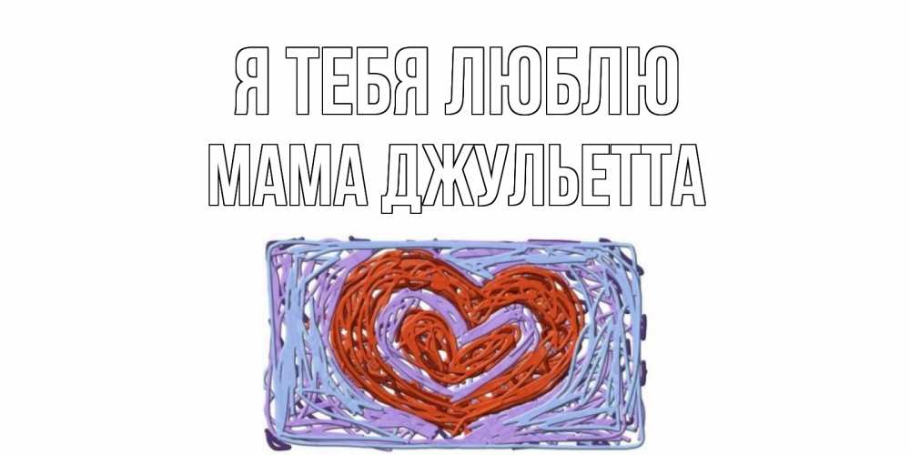 Открытка на каждый день с именем, Мама-Джульетта Я тебя люблю сердце Прикольная открытка с пожеланием онлайн скачать бесплатно 
