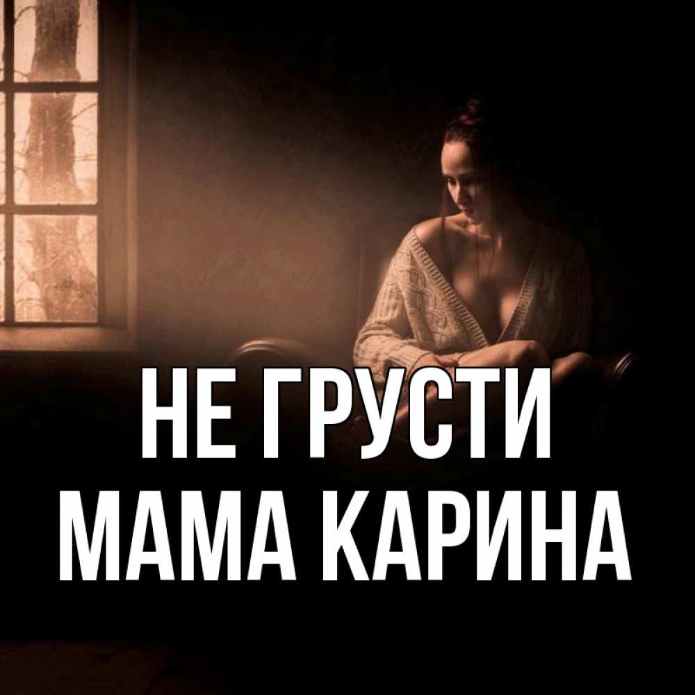 Открытка на каждый день с именем, Мама-Карина Не грусти сидя у окна Прикольная открытка с пожеланием онлайн скачать бесплатно 