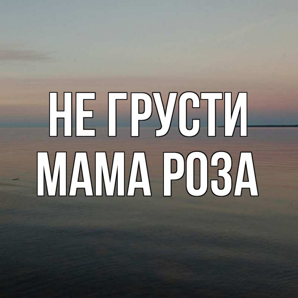 Открытка на каждый день с именем, Мама-Роза Не грусти водная гладь Прикольная открытка с пожеланием онлайн скачать бесплатно 