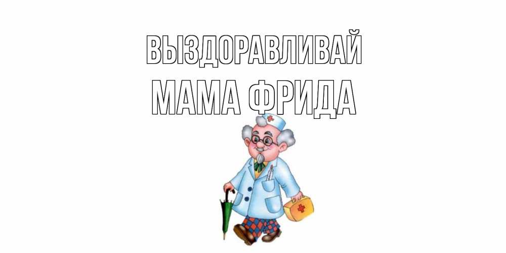 Открытка на каждый день с именем, Мама-Фрида Выздоравливай не болей Прикольная открытка с пожеланием онлайн скачать бесплатно 