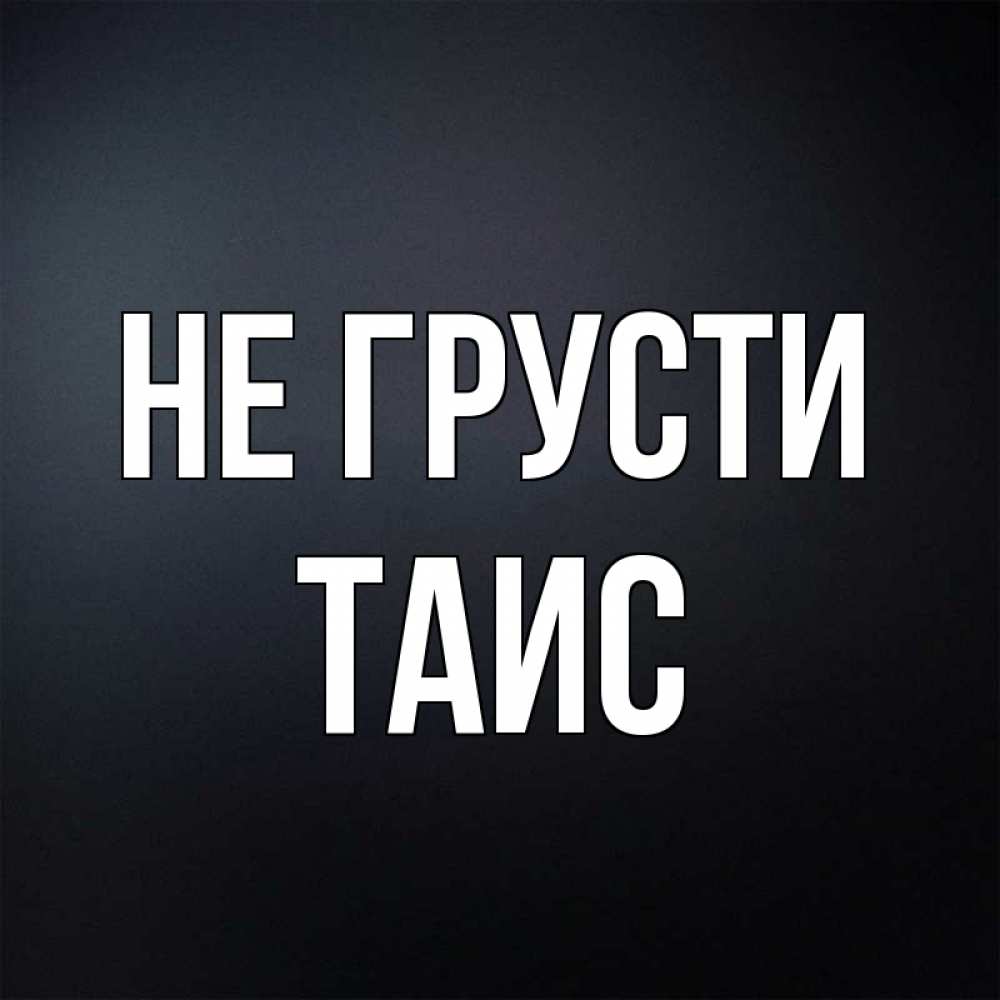 Открытка на каждый день с именем, Таис Не грусти Градиент серый Прикольная открытка с пожеланием онлайн скачать бесплатно 