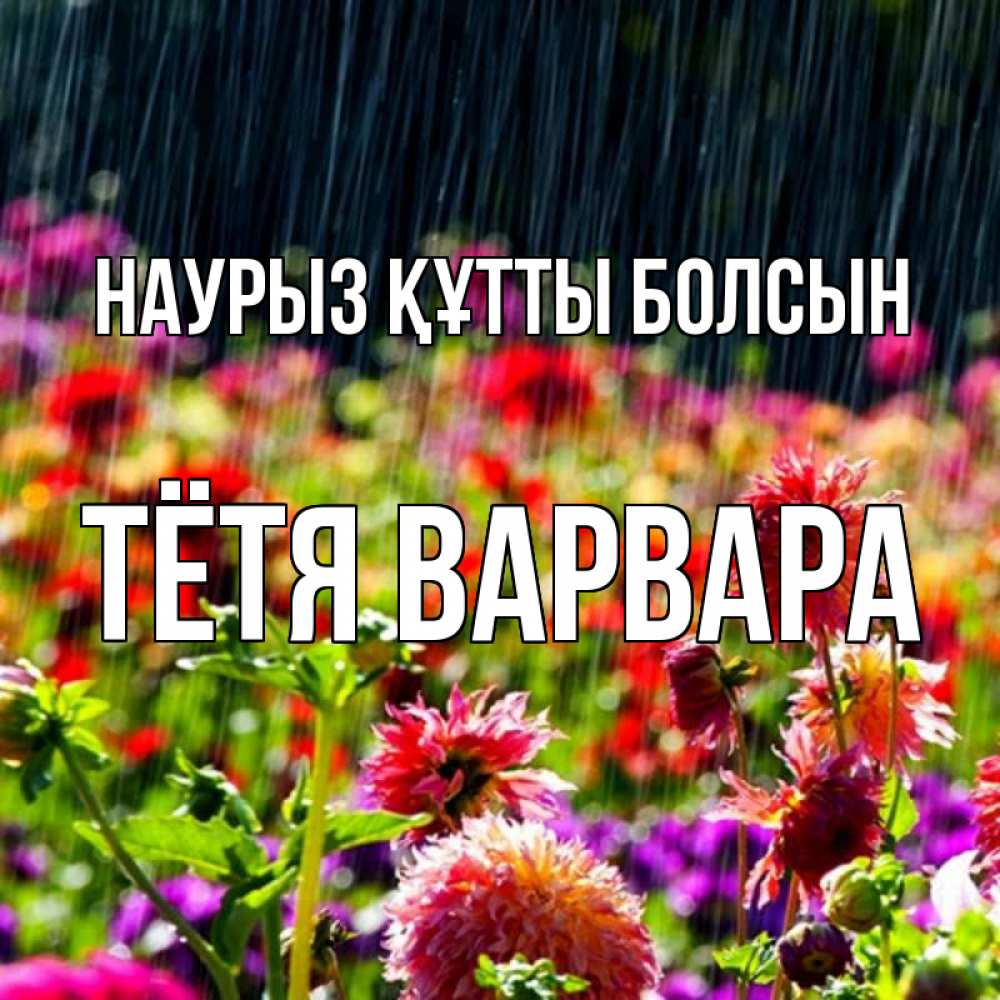 Открытка на каждый день с именем, Тётя-Варвара Наурыз құтты болсын цветы под дождиком к наурызу Прикольная открытка с пожеланием онлайн скачать бесплатно 