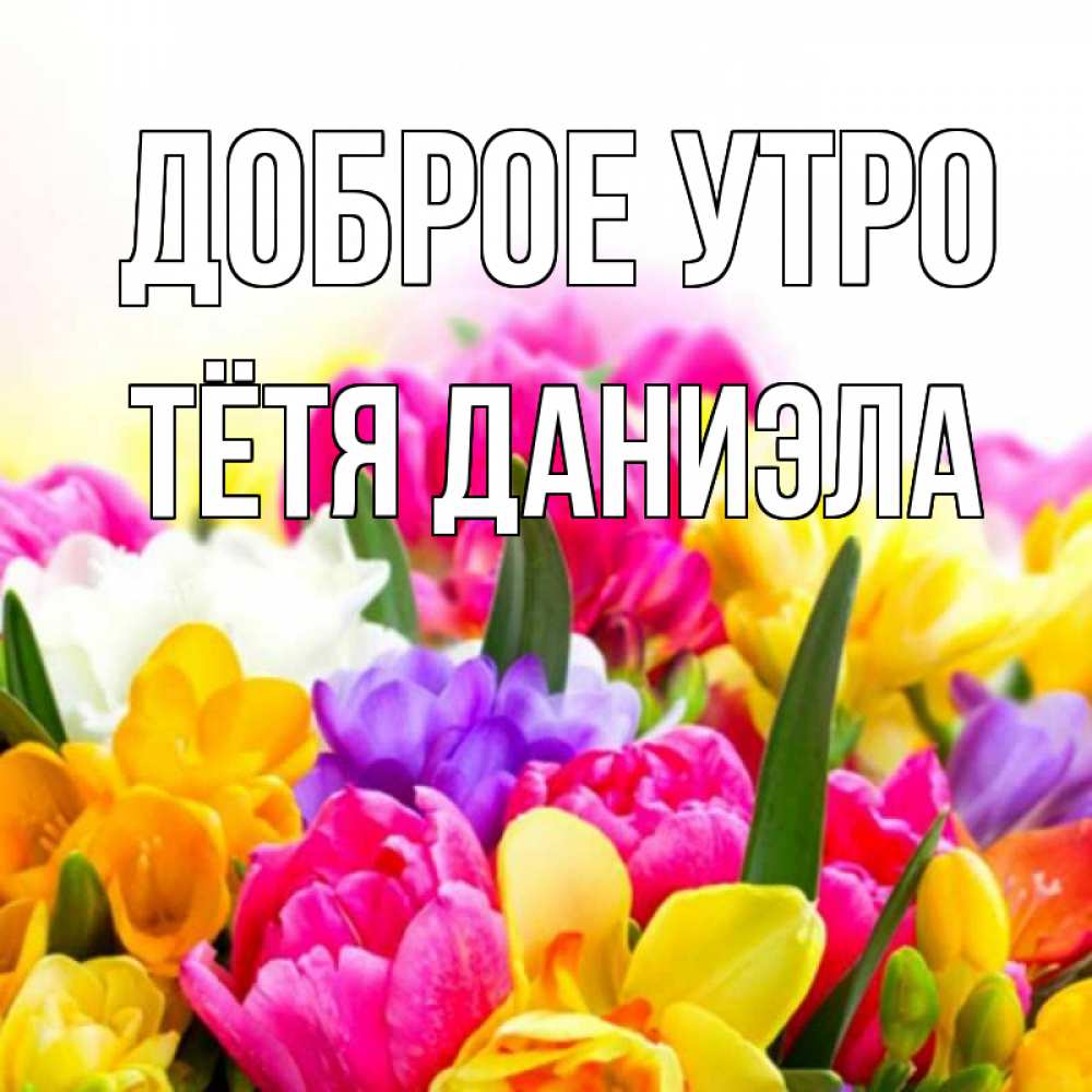Открытка на каждый день с именем, Тётя-Даниэла Доброе утро создать открытку со свое подписью Прикольная открытка с пожеланием онлайн скачать бесплатно 