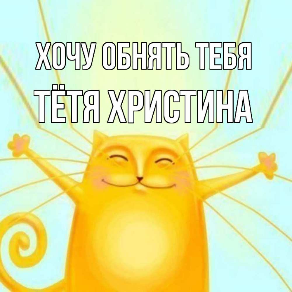 Открытка на каждый день с именем, Тётя-Христина Хочу обнять тебя солнечный обнимашечный кот Прикольная открытка с пожеланием онлайн скачать бесплатно 