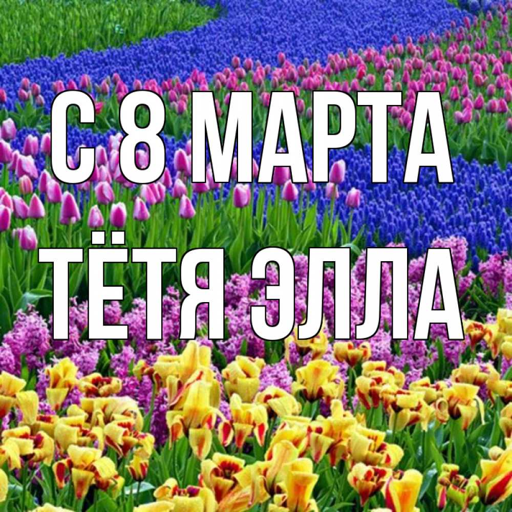 Открытка на каждый день с именем, Тётя-Элла С 8 МАРТА цветы Прикольная открытка с пожеланием онлайн скачать бесплатно 