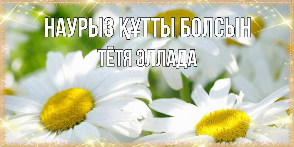 Открытка на каждый день с именем, Тётя-Эллада Наурыз құтты болсын красивые открытки с белыми цветами на наурыз  праздник весны Прикольная открытка с пожеланием онлайн скачать бесплатно 