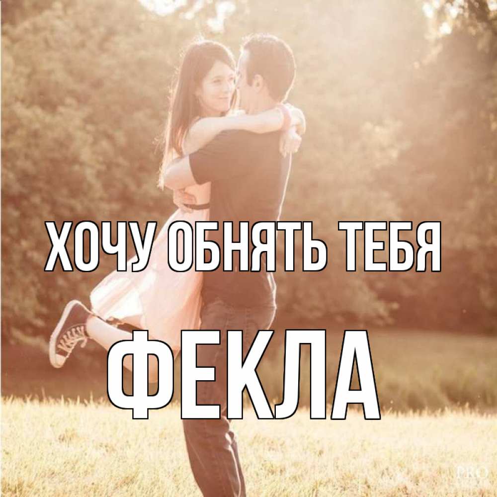 Открытка на каждый день с именем, Фекла Хочу обнять тебя парень и девушка фото под фильтром Прикольная открытка с пожеланием онлайн скачать бесплатно 