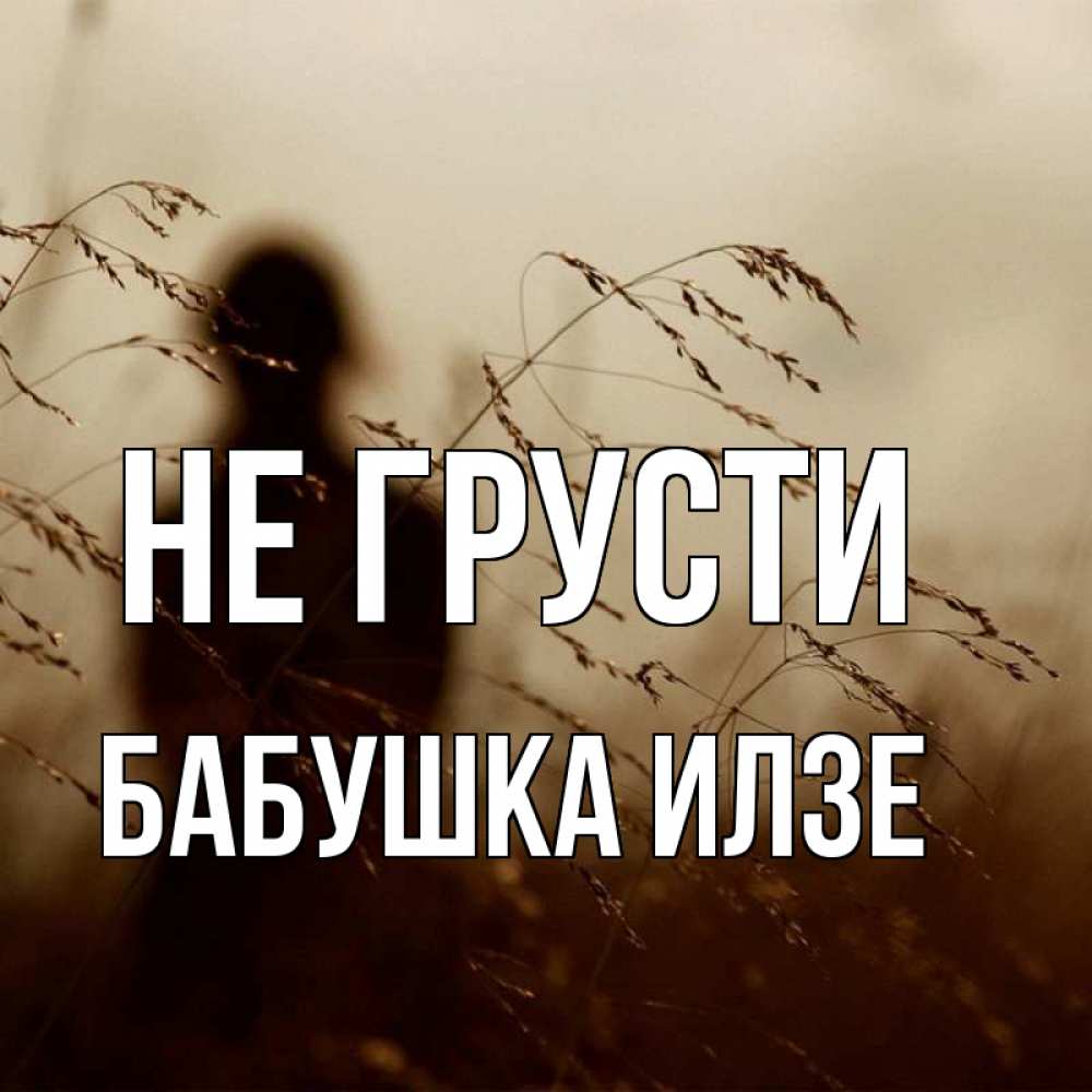 Открытка на каждый день с именем, Бабушка-Илзе Не грусти грусть Прикольная открытка с пожеланием онлайн скачать бесплатно 