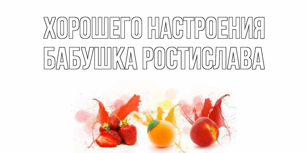 Открытка на каждый день с именем, Бабушка-Ростислава Хорошего настроения фрукты, сок Прикольная открытка с пожеланием онлайн скачать бесплатно 