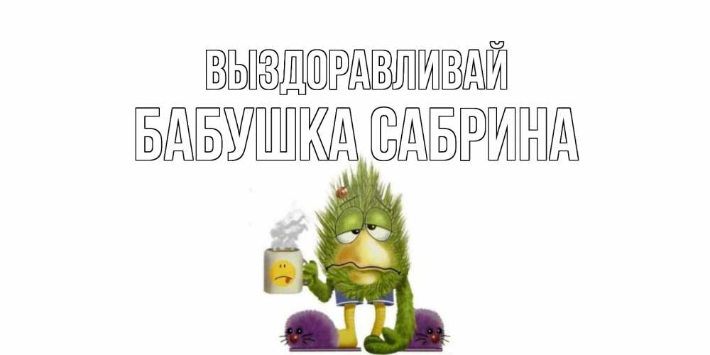Открытка на каждый день с именем, Бабушка-Сабрина Выздоравливай выздоравливайте быстрее Прикольная открытка с пожеланием онлайн скачать бесплатно 