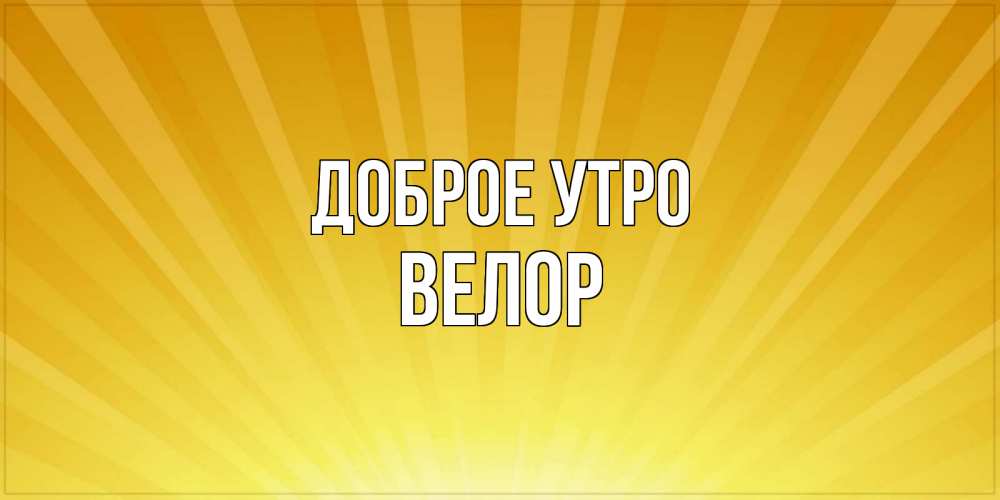 Открытка на каждый день с именем, Велор Доброе утро пожелания доброго утра Прикольная открытка с пожеланием онлайн скачать бесплатно 
