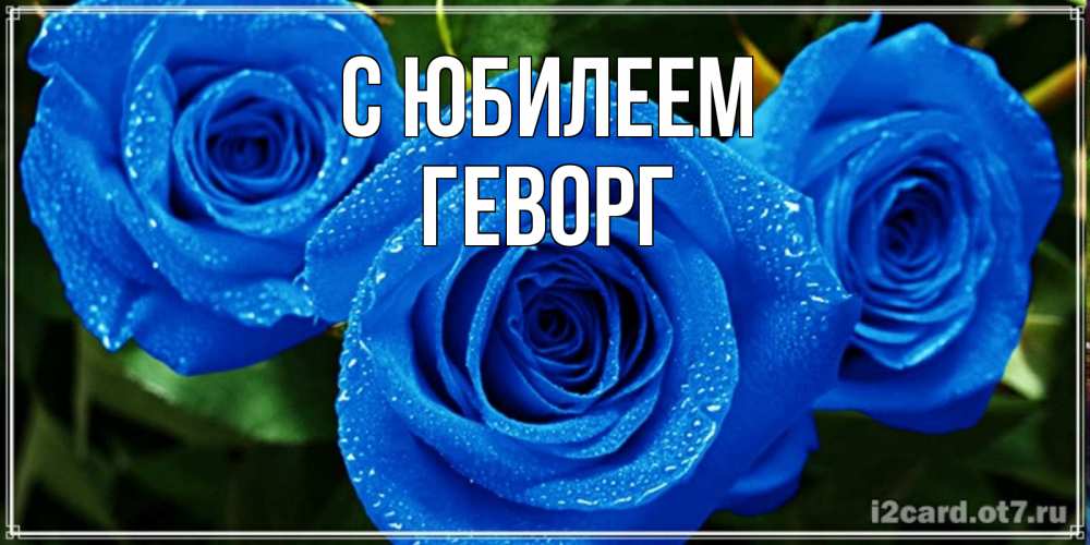 Открытка на каждый день с именем, Геворг С юбилеем розы с синим цветом Прикольная открытка с пожеланием онлайн скачать бесплатно 