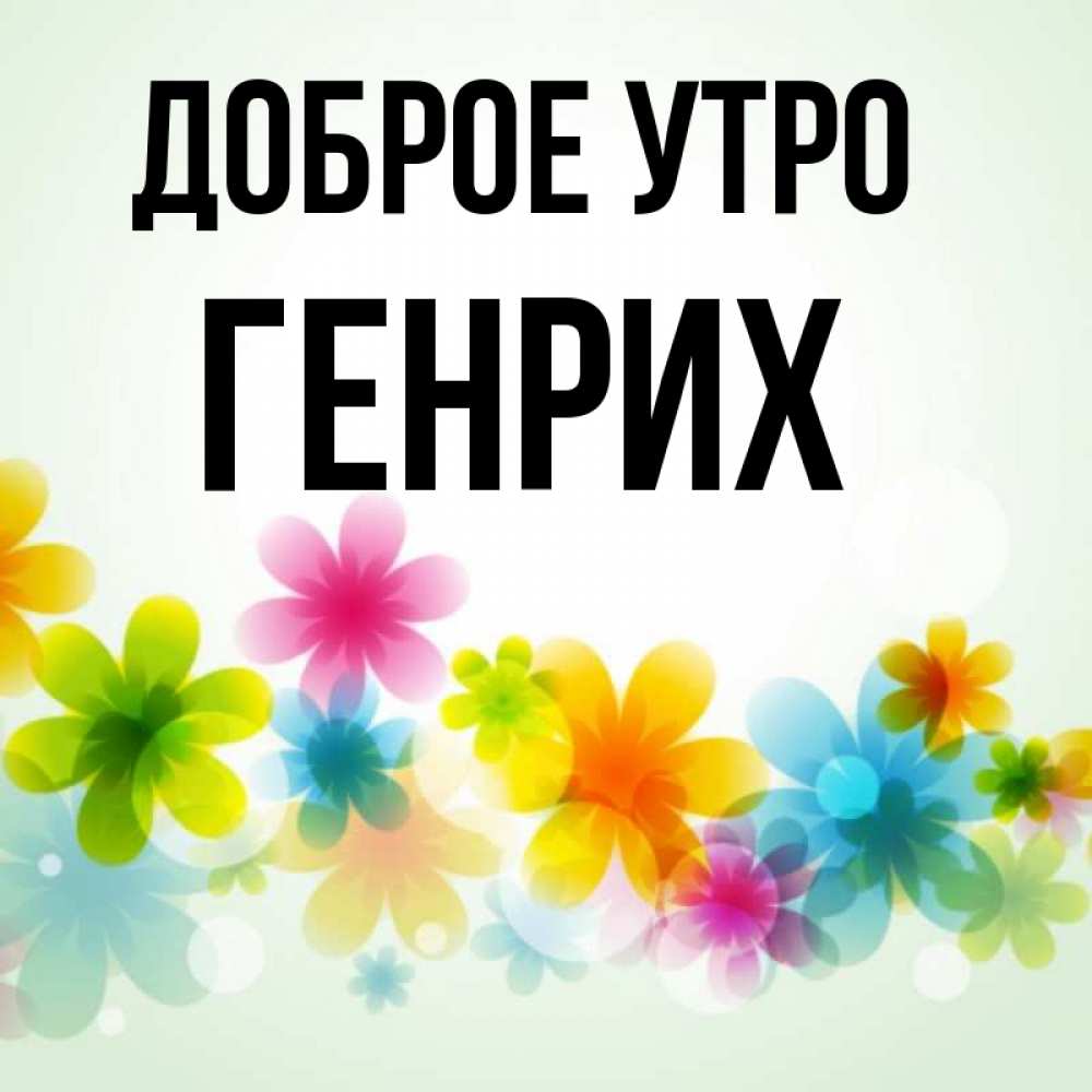 Открытка на каждый день с именем, Генрих Доброе утро позитивные цветочки Прикольная открытка с пожеланием онлайн скачать бесплатно 
