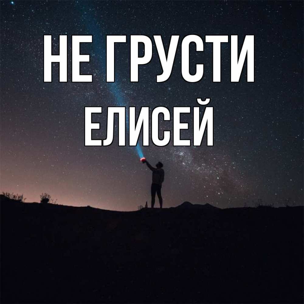 Открытка на каждый день с именем, Елисей Не грусти луч света и млечный путь Прикольная открытка с пожеланием онлайн скачать бесплатно 