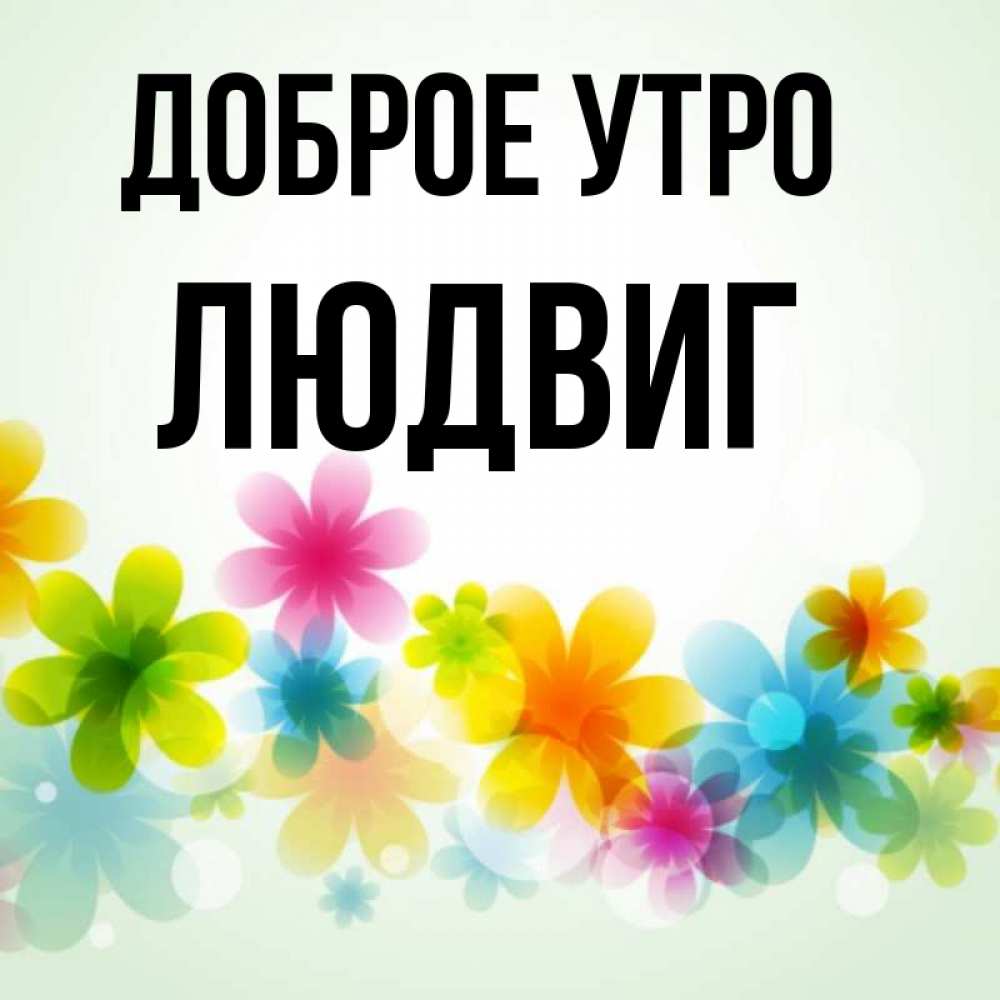 Открытка на каждый день с именем, Людвиг Доброе утро позитивные цветочки Прикольная открытка с пожеланием онлайн скачать бесплатно 