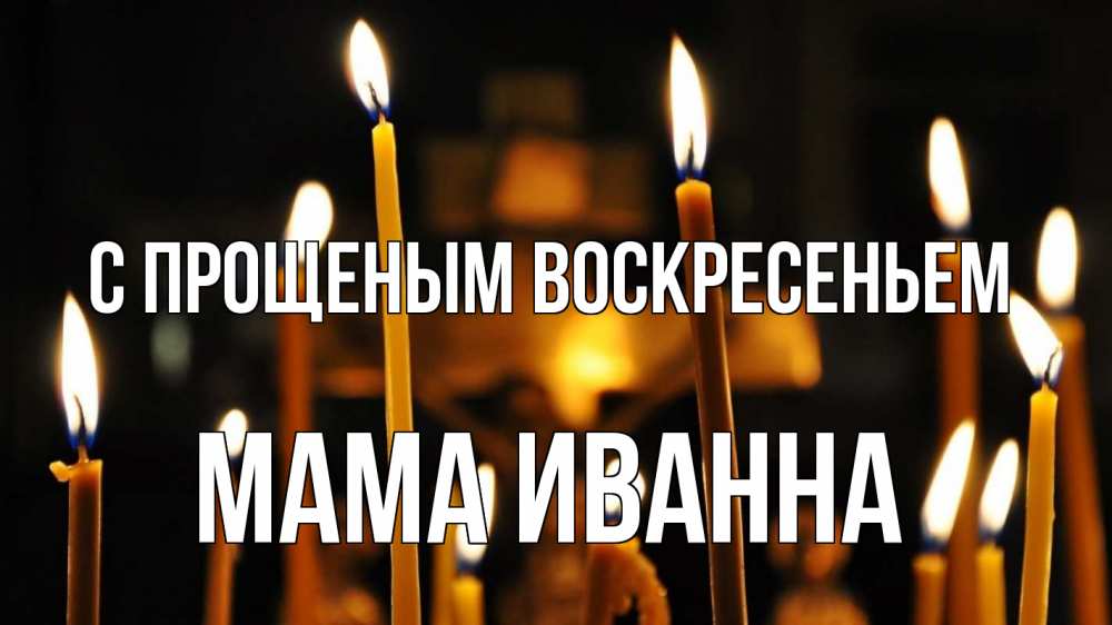 Открытка на каждый день с именем, Мама-Иванна С прощеным воскресеньем свечи Прикольная открытка с пожеланием онлайн скачать бесплатно 