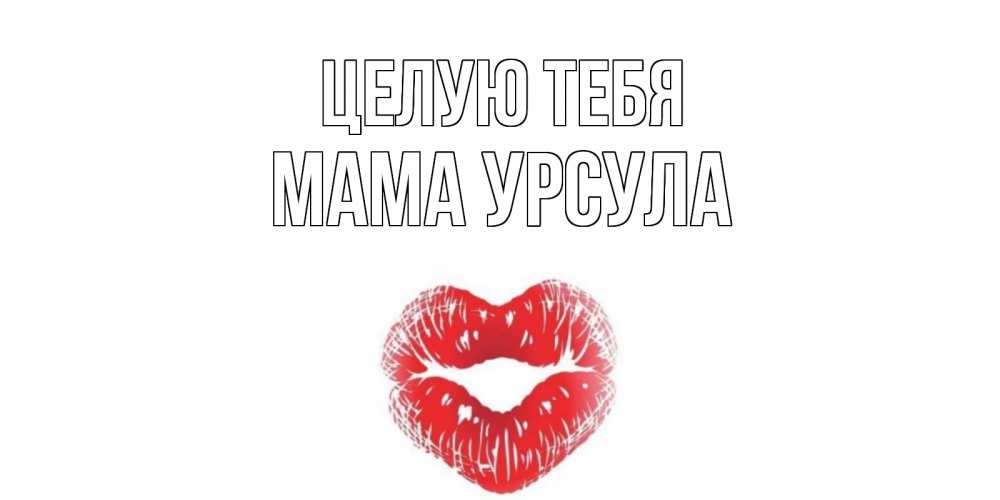 Открытка на каждый день с именем, Мама-Урсула Целую тебя поцелуй Прикольная открытка с пожеланием онлайн скачать бесплатно 