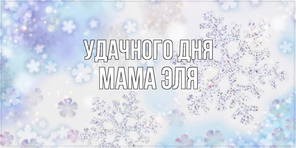 Открытка на каждый день с именем, Мама-Эля Удачного дня снежинки с пожеланиями удачного дня Прикольная открытка с пожеланием онлайн скачать бесплатно 