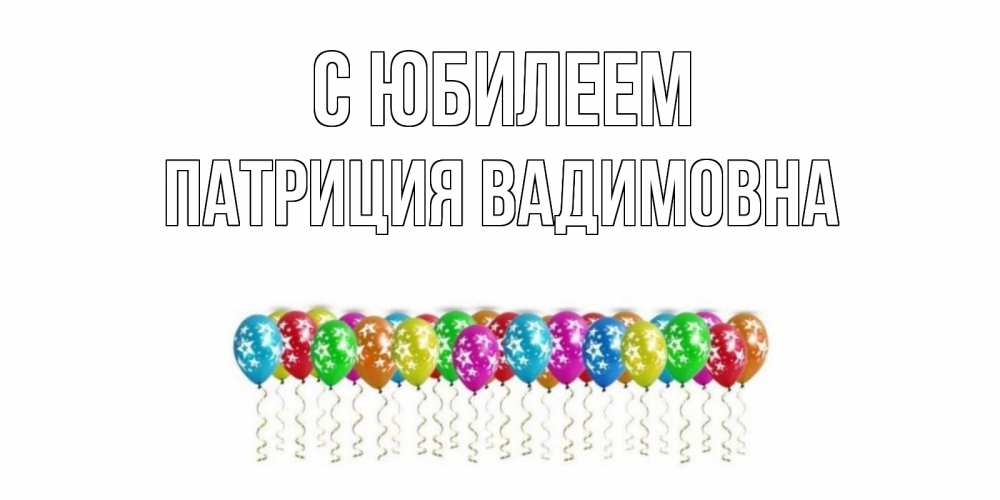 Открытка на каждый день с именем, Патриция-Вадимовна С юбилеем Воздушные шары, звезды Прикольная открытка с пожеланием онлайн скачать бесплатно 