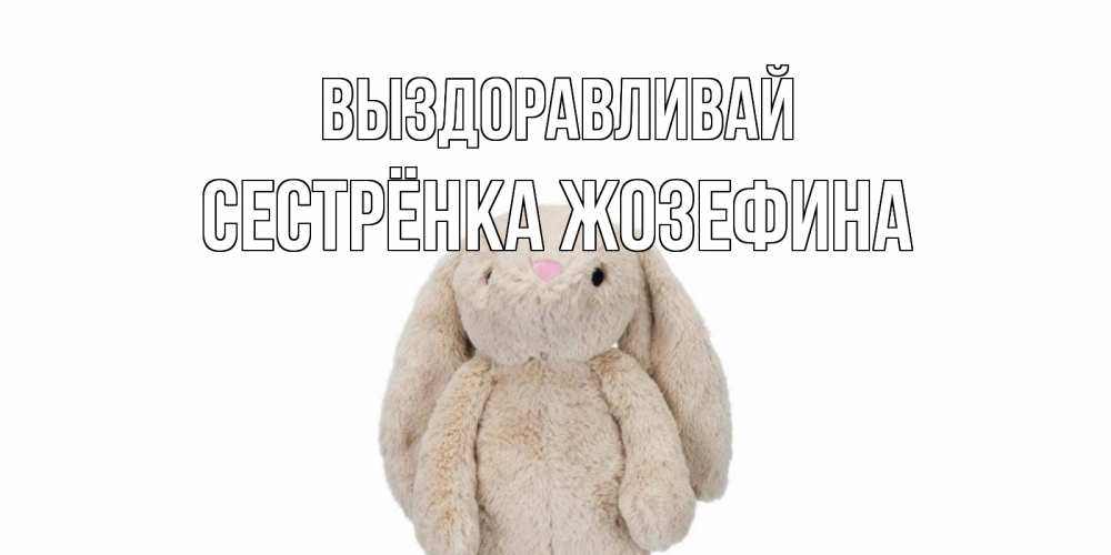 Открытка на каждый день с именем, Сестрёнка-Жозефина Выздоравливай не болей Прикольная открытка с пожеланием онлайн скачать бесплатно 